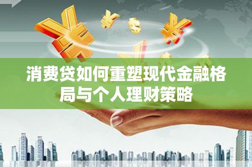 九江消费贷如何重塑现代金融格局与个人理财策略