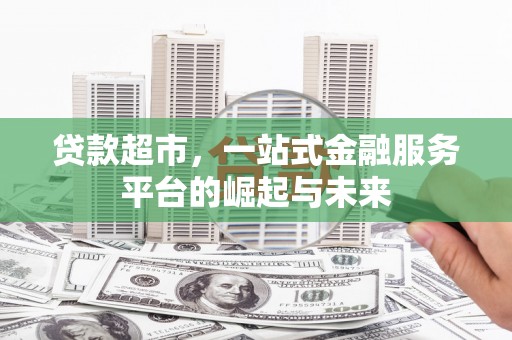 九江贷款超市，一站式金融服务平台的崛起与未来