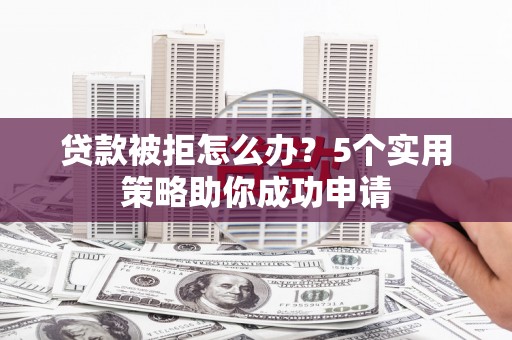 九江贷款被拒怎么办？5个实用策略助你成功申请