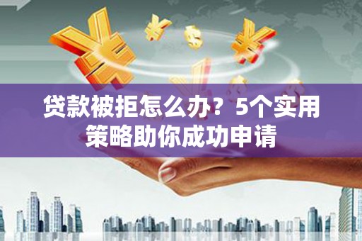 九江贷款被拒怎么办？5个实用策略助你成功申请