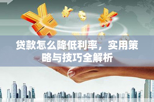 九江贷款怎么降低利率，实用策略与技巧全解析