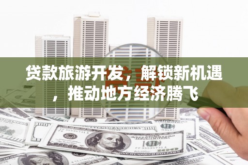 九江贷款旅游开发，解锁新机遇，推动地方经济腾飞