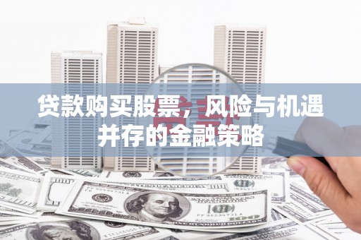 九江贷款购买股票，风险与机遇并存的金融策略
