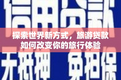 九江探索世界新方式，旅游贷款如何改变你的旅行体验