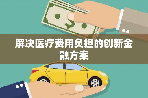九江解决医疗费用负担的创新金融方案