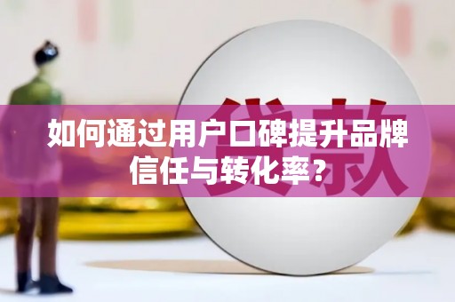 九江如何通过用户口碑提升品牌信任与转化率？