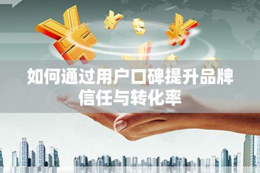 九江如何通过用户口碑提升品牌信任与转化率