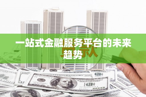 九江一站式金融服务平台的未来趋势