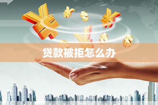 九江贷款被拒怎么办