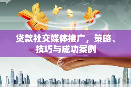九江贷款社交媒体推广，策略、技巧与成功案例