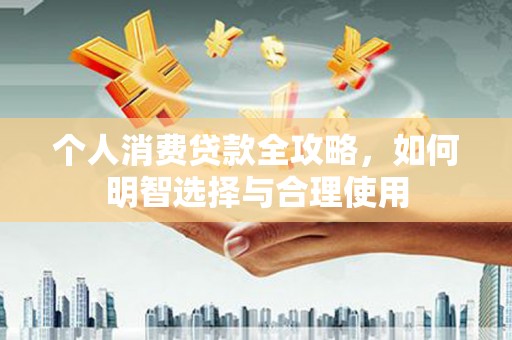 九江个人消费贷款全攻略，如何明智选择与合理使用