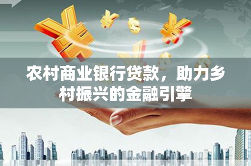 九江农村商业银行贷款，助力乡村振兴的金融引擎
