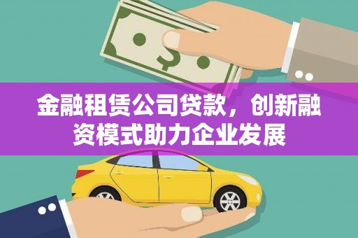 九江金融租赁公司贷款，创新融资模式助力企业发展